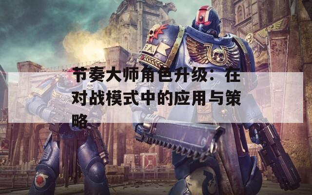 节奏大师角色升级：在对战模式中的应用与策略-第1张图片-一粒游戏网