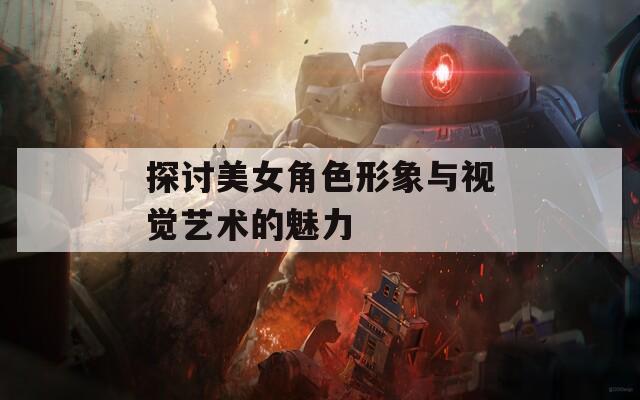 探讨美女角色形象与视觉艺术的魅力-第1张图片-一粒游戏网