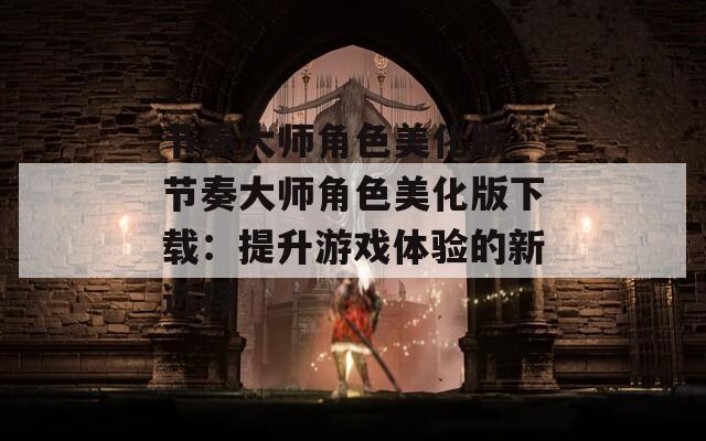 节奏大师角色美化版_节奏大师角色美化版下载：提升游戏体验的新选择-第1张图片-一粒游戏网