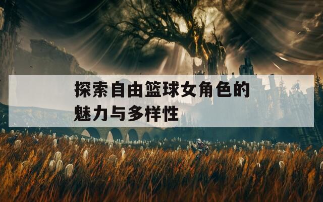 探索自由篮球女角色的魅力与多样性-第1张图片-一粒游戏网