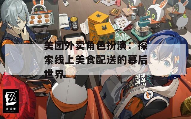 美团外卖角色扮演：探索线上美食配送的幕后世界-第1张图片-一粒游戏网