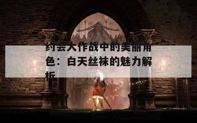 约会大作战中的美丽角色：白天丝袜的魅力解析-第1张图片-一粒游戏网
