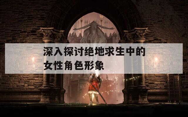 深入探讨绝地求生中的女性角色形象-第1张图片-一粒游戏网