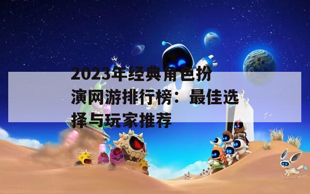 2023年经典角色扮演网游排行榜：最佳选择与玩家推荐-第1张图片-一粒游戏网