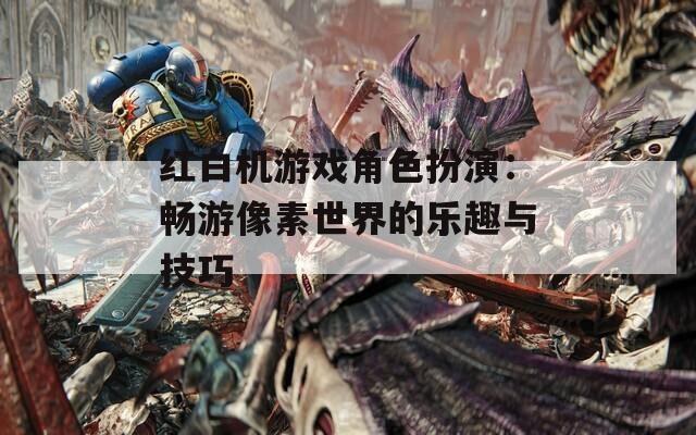 红白机游戏角色扮演：畅游像素世界的乐趣与技巧-第1张图片-一粒游戏网
