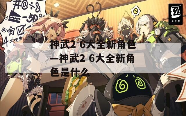 神武2 6大全新角色—神武2 6大全新角色是什么-第1张图片-一粒游戏网