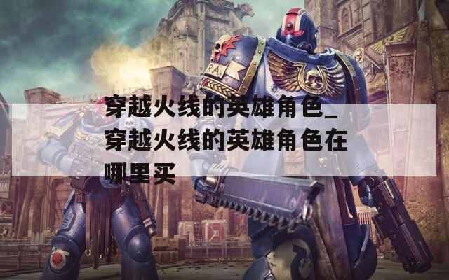 穿越火线的英雄角色_穿越火线的英雄角色在哪里买-第1张图片-一粒游戏网