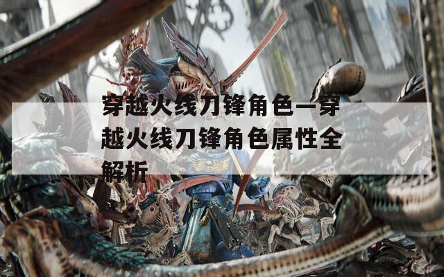 穿越火线刀锋角色—穿越火线刀锋角色属性全解析-第1张图片-一粒游戏网