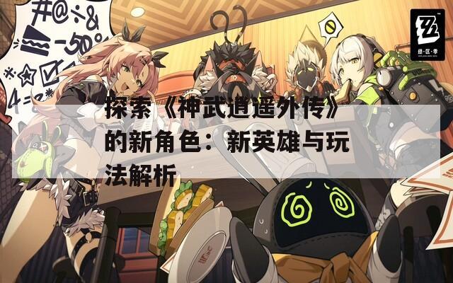 探索《神武逍遥外传》的新角色：新英雄与玩法解析-第1张图片-一粒游戏网