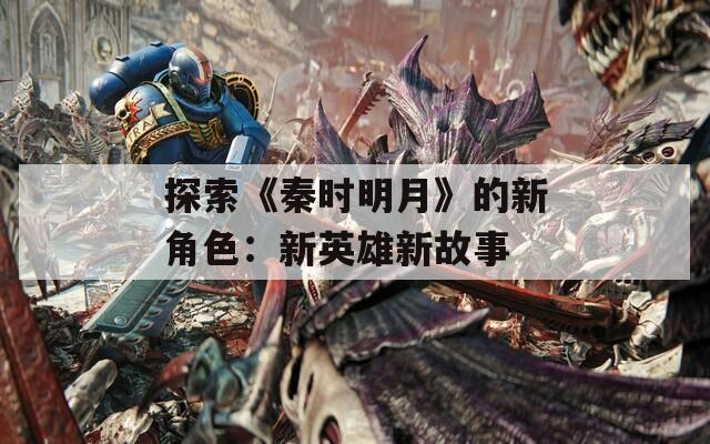探索《秦时明月》的新角色：新英雄新故事-第1张图片-一粒游戏网