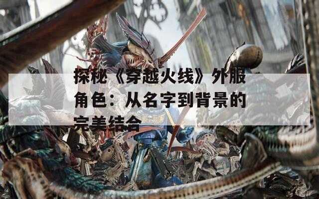 探秘《穿越火线》外服角色：从名字到背景的完美结合-第1张图片-一粒游戏网