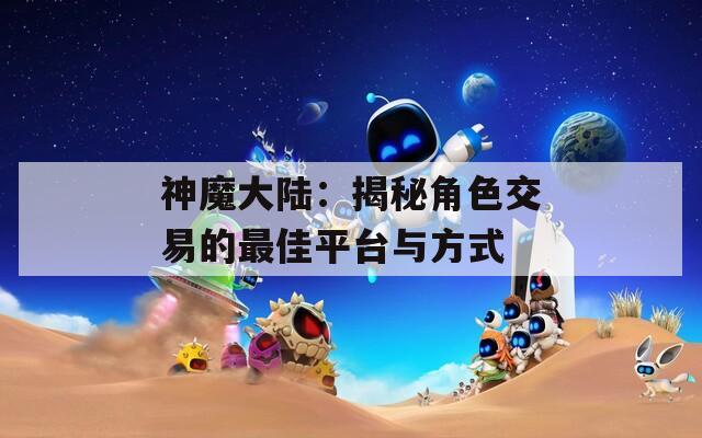 神魔大陆：揭秘角色交易的最佳平台与方式-第1张图片-一粒游戏网