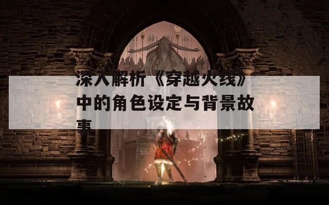 深入解析《穿越火线》中的角色设定与背景故事-第1张图片-一粒游戏网