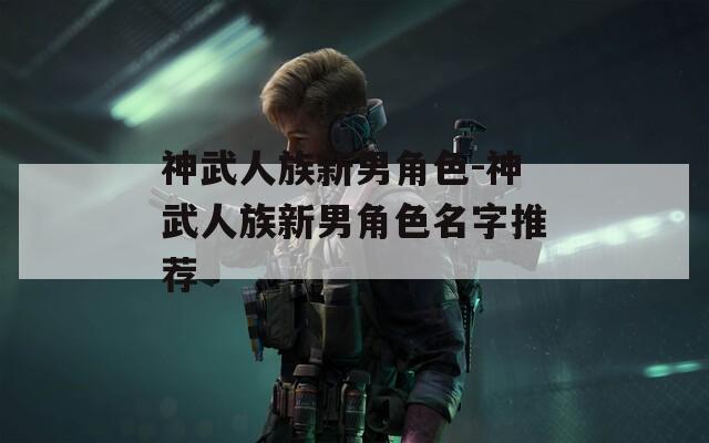 神武人族新男角色-神武人族新男角色名字推荐-第1张图片-一粒游戏网