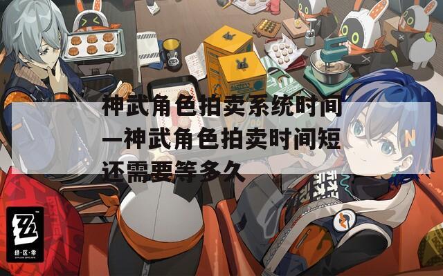 神武角色拍卖系统时间—神武角色拍卖时间短还需要等多久-第1张图片-一粒游戏网