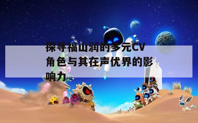 探寻福山润的多元CV角色与其在声优界的影响力-第1张图片-一粒游戏网