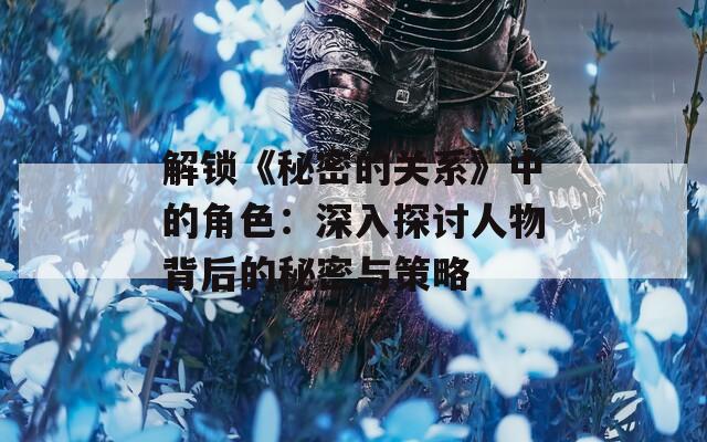 解锁《秘密的关系》中的角色：深入探讨人物背后的秘密与策略-第1张图片-一粒游戏网