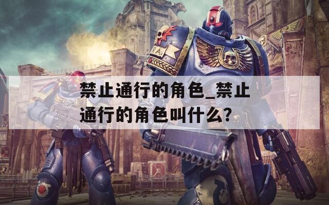 禁止通行的角色_禁止通行的角色叫什么？-第1张图片-一粒游戏网