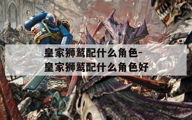 皇家狮鹫配什么角色-皇家狮鹫配什么角色好-第1张图片-一粒游戏网