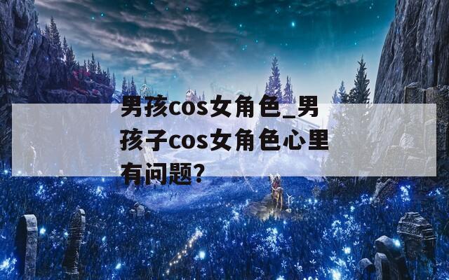 男孩cos女角色_男孩子cos女角色心里有问题？-第1张图片-一粒游戏网