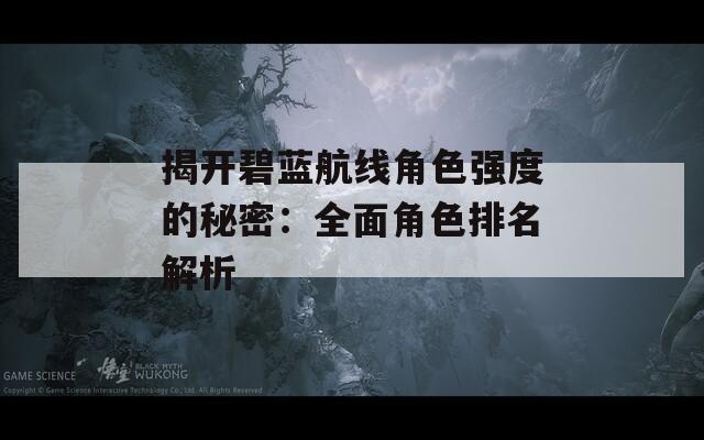 揭开碧蓝航线角色强度的秘密：全面角色排名解析-第1张图片-一粒游戏网