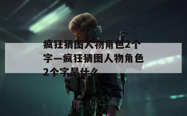 疯狂猜图人物角色2个字—疯狂猜图人物角色2个字是什么-第1张图片-一粒游戏网