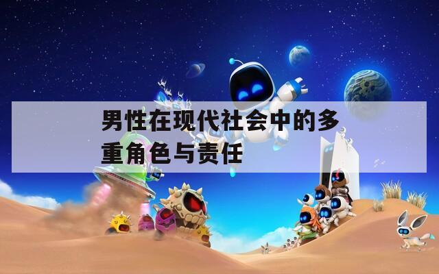 男性在现代社会中的多重角色与责任-第1张图片-一粒游戏网