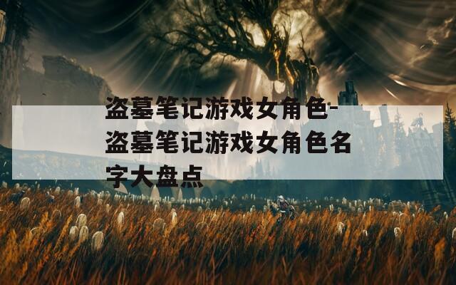盗墓笔记游戏女角色-盗墓笔记游戏女角色名字大盘点-第1张图片-一粒游戏网