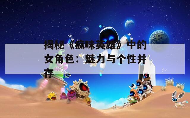 揭秘《疯味英雄》中的女角色：魅力与个性并存-第1张图片-一粒游戏网