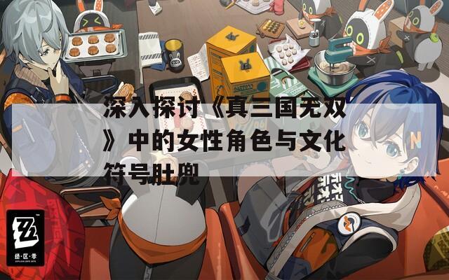 深入探讨《真三国无双》中的女性角色与文化符号肚兜-第1张图片-一粒游戏网