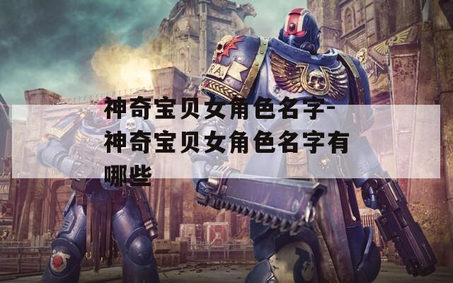 神奇宝贝女角色名字-神奇宝贝女角色名字有哪些-第1张图片-一粒游戏网
