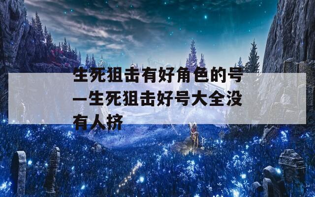 生死狙击有好角色的号—生死狙击好号大全没有人挤-第1张图片-一粒游戏网