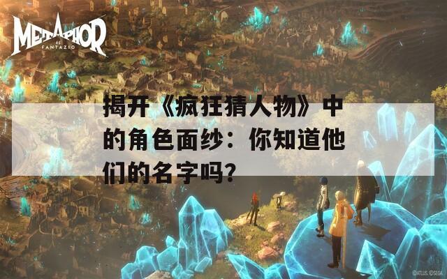 揭开《疯狂猜人物》中的角色面纱：你知道他们的名字吗？-第1张图片-一粒游戏网