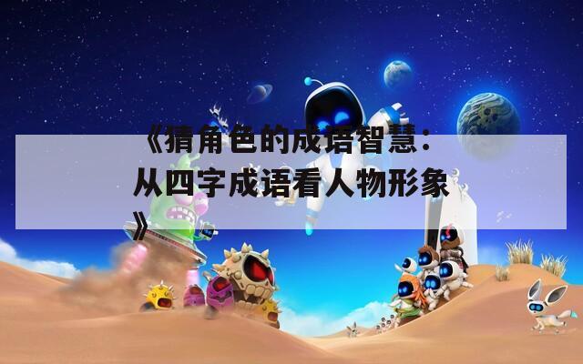 《猜角色的成语智慧：从四字成语看人物形象》-第1张图片-一粒游戏网