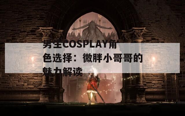 男生COSPLAY角色选择：微胖小哥哥的魅力解读-第1张图片-一粒游戏网