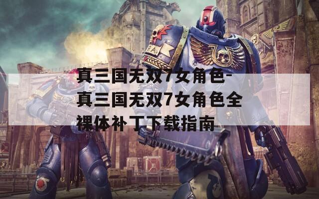 真三国无双7女角色-真三国无双7女角色全裸体补丁下载指南-第1张图片-一粒游戏网