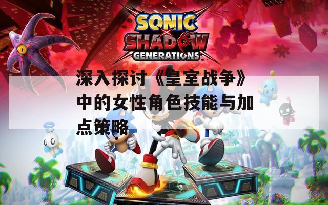 深入探讨《皇室战争》中的女性角色技能与加点策略-第1张图片-一粒游戏网