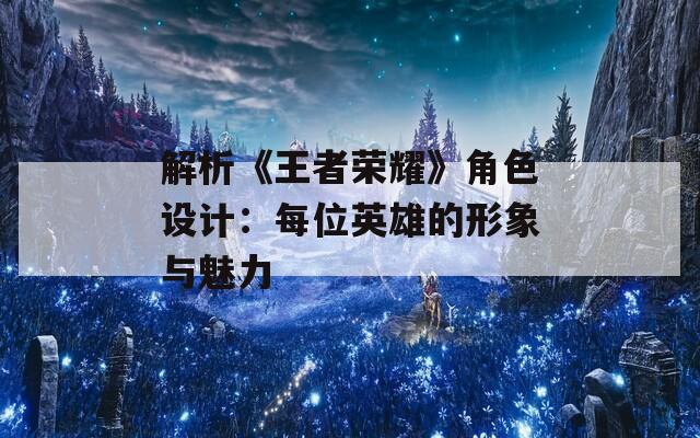 解析《王者荣耀》角色设计：每位英雄的形象与魅力-第1张图片-一粒游戏网
