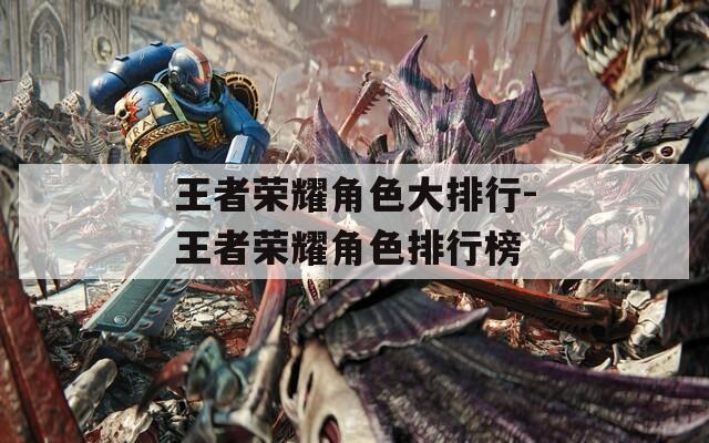 王者荣耀角色大排行-王者荣耀角色排行榜-第1张图片-一粒游戏网