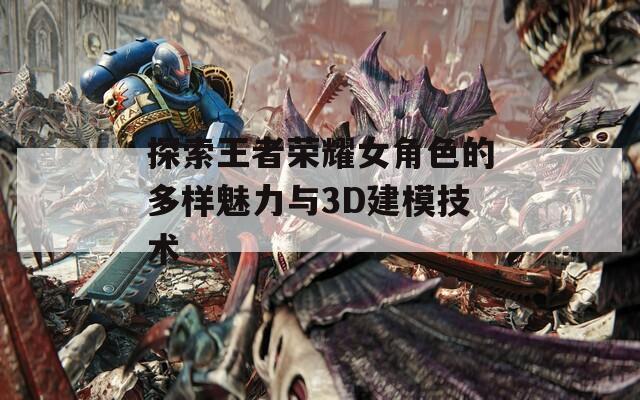 探索王者荣耀女角色的多样魅力与3D建模技术-第1张图片-一粒游戏网
