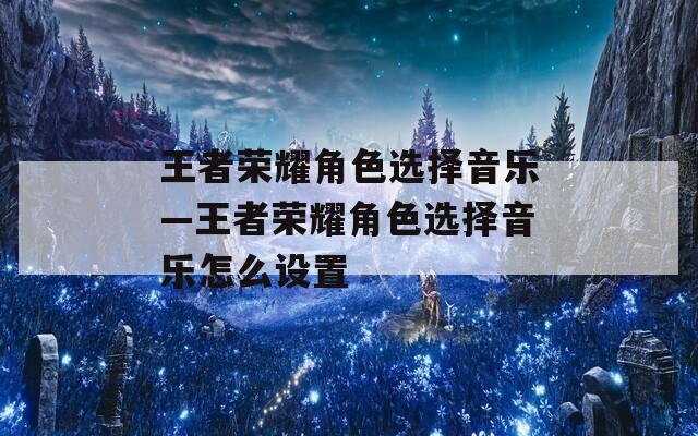 王者荣耀角色选择音乐—王者荣耀角色选择音乐怎么设置-第1张图片-一粒游戏网