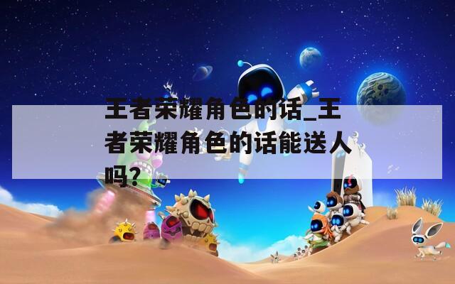 王者荣耀角色的话_王者荣耀角色的话能送人吗？-第1张图片-一粒游戏网