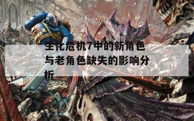 生化危机7中的新角色与老角色缺失的影响分析-第1张图片-一粒游戏网
