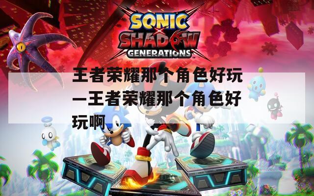 王者荣耀那个角色好玩—王者荣耀那个角色好玩啊-第1张图片-一粒游戏网