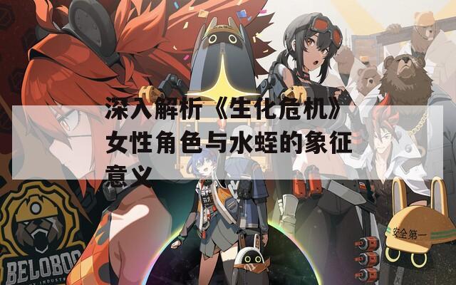 深入解析《生化危机》女性角色与水蛭的象征意义-第1张图片-一粒游戏网