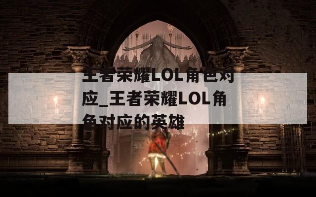 王者荣耀LOL角色对应_王者荣耀LOL角色对应的英雄-第1张图片-一粒游戏网