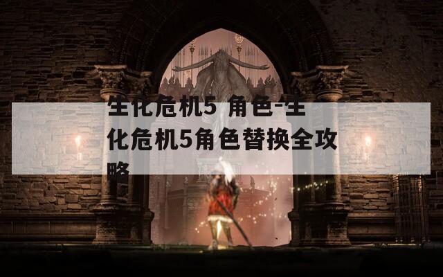 生化危机5 角色-生化危机5角色替换全攻略-第1张图片-一粒游戏网