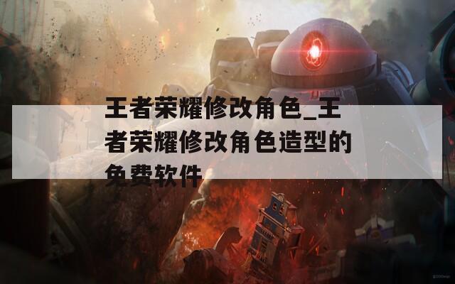 王者荣耀修改角色_王者荣耀修改角色造型的免费软件-第1张图片-一粒游戏网