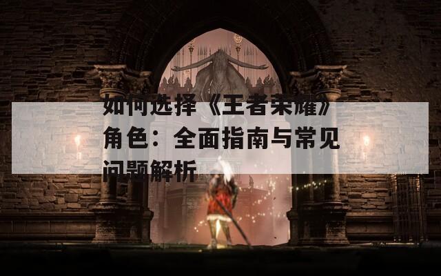 如何选择《王者荣耀》角色：全面指南与常见问题解析-第1张图片-一粒游戏网