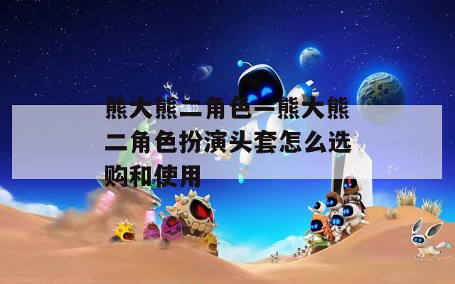 熊大熊二角色—熊大熊二角色扮演头套怎么选购和使用-第1张图片-一粒游戏网